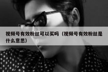 视频号有效粉丝可以买吗（视频号有效粉丝是什么意思）