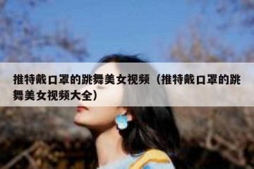 推特戴口罩的跳舞美女视频（推特戴口罩的跳舞美女视频大全）