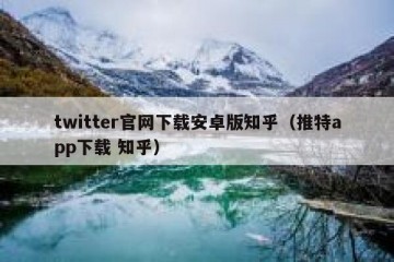 twitter官网下载安卓版知乎（推特app下载 知乎）