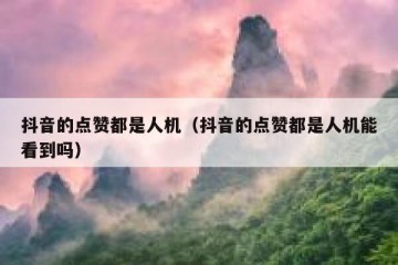 抖音的点赞都是人机（抖音的点赞都是人机能看到吗）