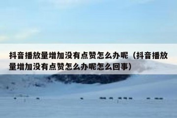 抖音播放量增加没有点赞怎么办呢（抖音播放量增加没有点赞怎么办呢怎么回事）