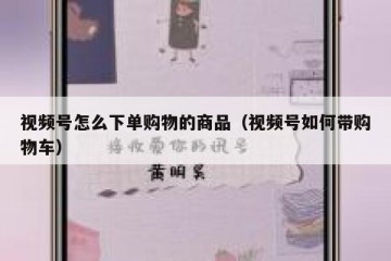 视频号怎么下单购物的商品（视频号如何带购物车）