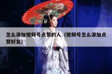 怎么添加视频号点赞的人（视频号怎么添加点赞好友）