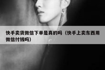 快手卖货微信下单是真的吗（快手上卖东西用微信付钱吗）