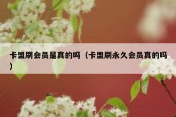 卡盟刷会员是真的吗（卡盟刷永久会员真的吗）
