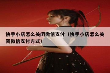 快手小店怎么关闭微信支付（快手小店怎么关闭微信支付方式）