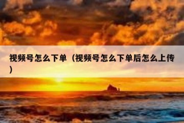 视频号怎么下单（视频号怎么下单后怎么上传）