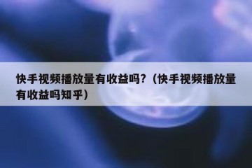 快手视频播放量有收益吗?（快手视频播放量有收益吗知乎）