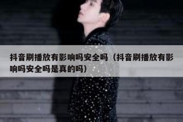 抖音刷播放有影响吗安全吗（抖音刷播放有影响吗安全吗是真的吗）