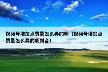 视频号增加点赞量怎么弄的啊（视频号增加点赞量怎么弄的啊抖音）