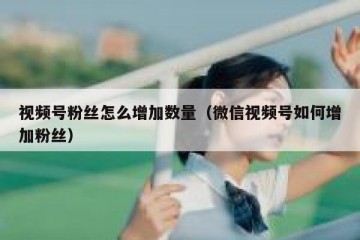 视频号粉丝怎么增加数量（微信视频号如何增加粉丝）