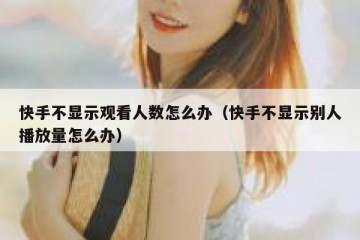 快手不显示观看人数怎么办（快手不显示别人播放量怎么办）