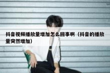 抖音视频播放量增加怎么回事啊（抖音的播放量突然增加）
