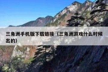 三角洲手机版下载链接（三角洲游戏什么时候出的）