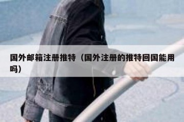 国外邮箱注册推特（国外注册的推特回国能用吗）