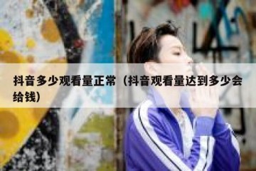 抖音多少观看量正常（抖音观看量达到多少会给钱）