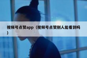 视频号点赞app（视频号点赞别人能看到吗）