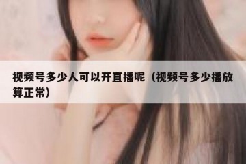 视频号多少人可以开直播呢（视频号多少播放算正常）