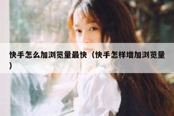 快手怎么加浏览量最快（快手怎样增加浏览量）