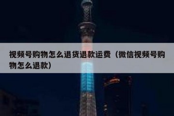 视频号购物怎么退货退款运费（微信视频号购物怎么退款）