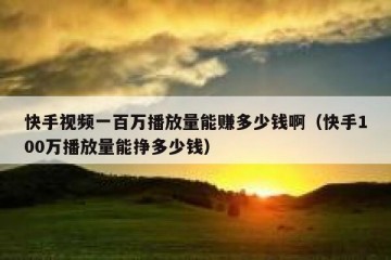 快手视频一百万播放量能赚多少钱啊（快手100万播放量能挣多少钱）