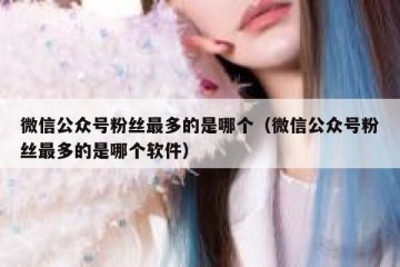 微信公众号粉丝最多的是哪个（微信公众号粉丝最多的是哪个软件）