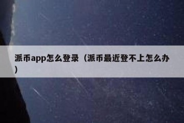 派币app怎么登录（派币最近登不上怎么办）