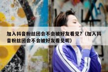 加入抖音粉丝团会不会被好友看见?（加入抖音粉丝团会不会被好友看见呢）