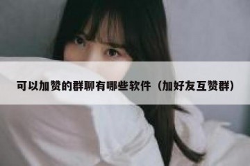 可以加赞的群聊有哪些软件（加好友互赞群）