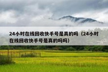 24小时在线回收快手号是真的吗（24小时在线回收快手号是真的吗吗）
