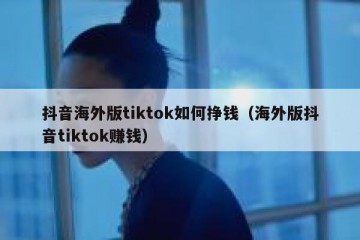 抖音海外版tiktok如何挣钱（海外版抖音tiktok赚钱）