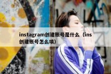 instagram创建账号是什么（ins创建账号怎么填）