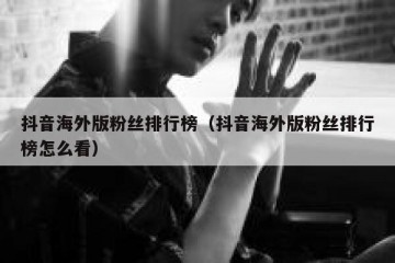 抖音海外版粉丝排行榜（抖音海外版粉丝排行榜怎么看）