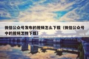 微信公众号发布的视频怎么下载（微信公众号中的视频怎样下载）