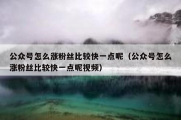 公众号怎么涨粉丝比较快一点呢（公众号怎么涨粉丝比较快一点呢视频）