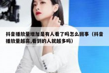 抖音播放量增加是有人看了吗怎么回事（抖音播放量越高,看到的人就越多吗）