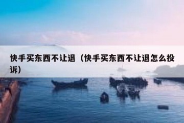 快手买东西不让退（快手买东西不让退怎么投诉）