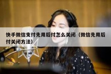 快手微信支付先用后付怎么关闭（微信先用后付关闭方法）