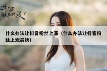 什么办法让抖音粉丝上涨（什么办法让抖音粉丝上涨最快）