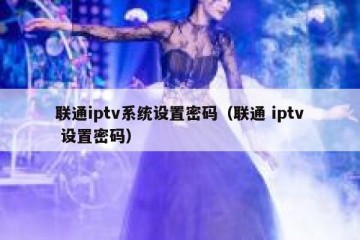 联通iptv系统设置密码（联通 iptv 设置密码）