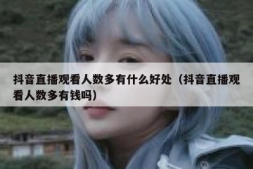 抖音直播观看人数多有什么好处（抖音直播观看人数多有钱吗）