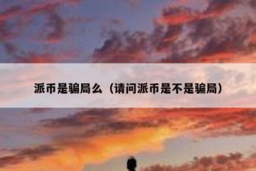 派币是骗局么（请问派币是不是骗局）