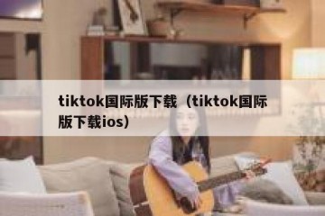 tiktok国际版下载（tiktok国际版下载ios）