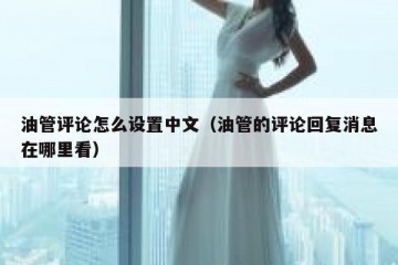 油管评论怎么设置中文（油管的评论回复消息在哪里看）