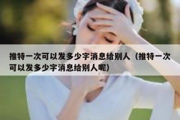 推特一次可以发多少字消息给别人（推特一次可以发多少字消息给别人呢）
