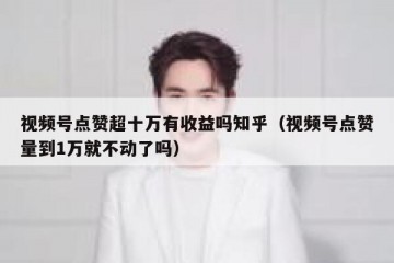 视频号点赞超十万有收益吗知乎（视频号点赞量到1万就不动了吗）