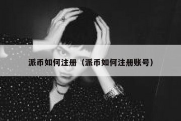 派币如何注册（派币如何注册账号）