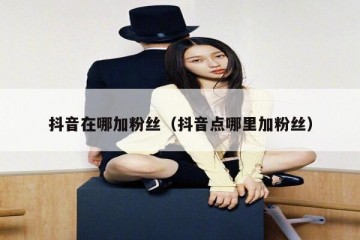 抖音在哪加粉丝（抖音点哪里加粉丝）