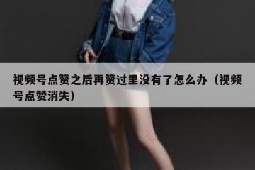 视频号点赞之后再赞过里没有了怎么办（视频号点赞消失）