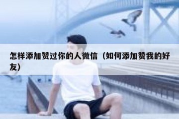 怎样添加赞过你的人微信（如何添加赞我的好友）